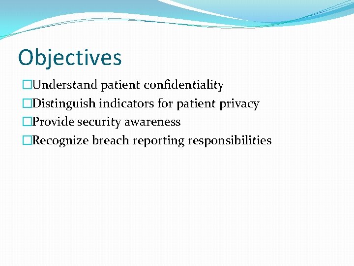 Objectives �Understand patient confidentiality �Distinguish indicators for patient privacy �Provide security awareness �Recognize breach