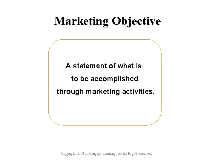 Marketing Objective A statement of what is to be accomplished through marketing activities. Copyright