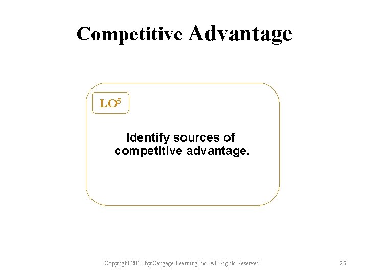 Competitive Advantage LO 5 Identify sources of competitive advantage. Copyright 2010 by Cengage Learning