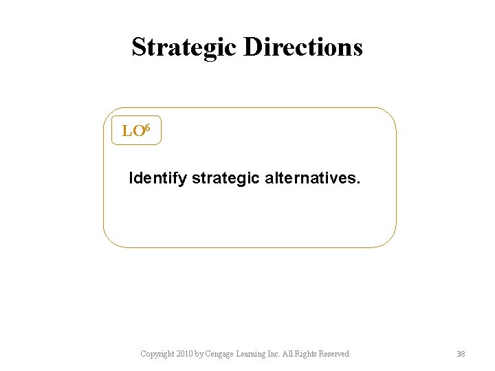 Strategic Directions LO 6 Identify strategic alternatives. Copyright 2010 by Cengage Learning Inc. All