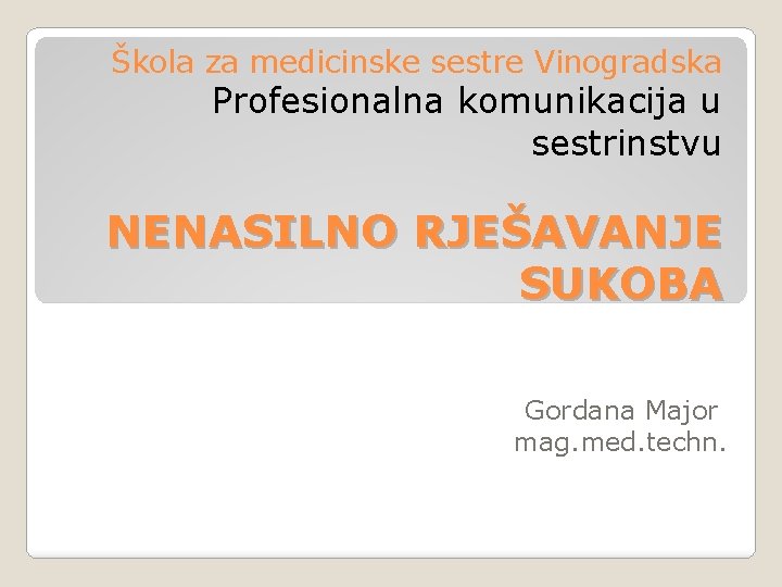 Škola za medicinske sestre Vinogradska Profesionalna komunikacija u sestrinstvu NENASILNO RJEŠAVANJE SUKOBA Gordana Major