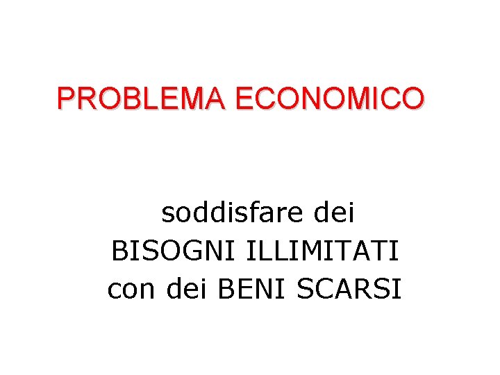 PROBLEMA ECONOMICO soddisfare dei BISOGNI ILLIMITATI con dei BENI SCARSI 