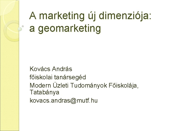 A marketing új dimenziója: a geomarketing Kovács András főiskolai tanársegéd Modern Üzleti Tudományok Főiskolája,