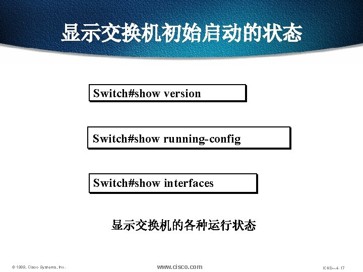 显示交换机初始启动的状态 Switch#show version Switch#show running-config Switch#show interfaces 显示交换机的各种运行状态 © 1999, Cisco Systems, Inc. www.