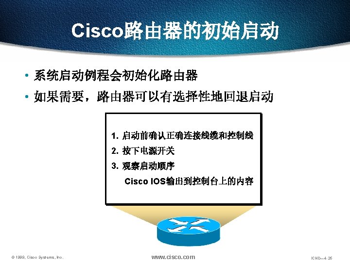 Cisco路由器的初始启动 • 系统启动例程会初始化路由器 • 如果需要，路由器可以有选择性地回退启动 Check hardware 1. 启动前确认正确连接线缆和控制线 Load Bootstrap 2. 按下电源开关 Find