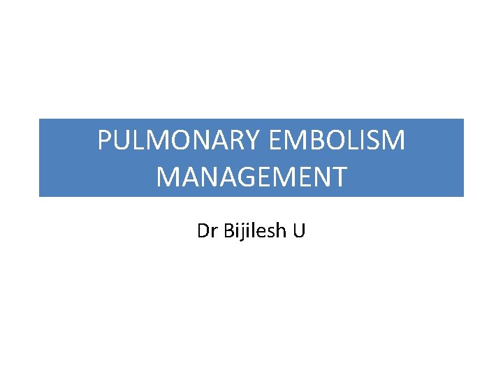 PULMONARY EMBOLISM MANAGEMENT Dr Bijilesh U 