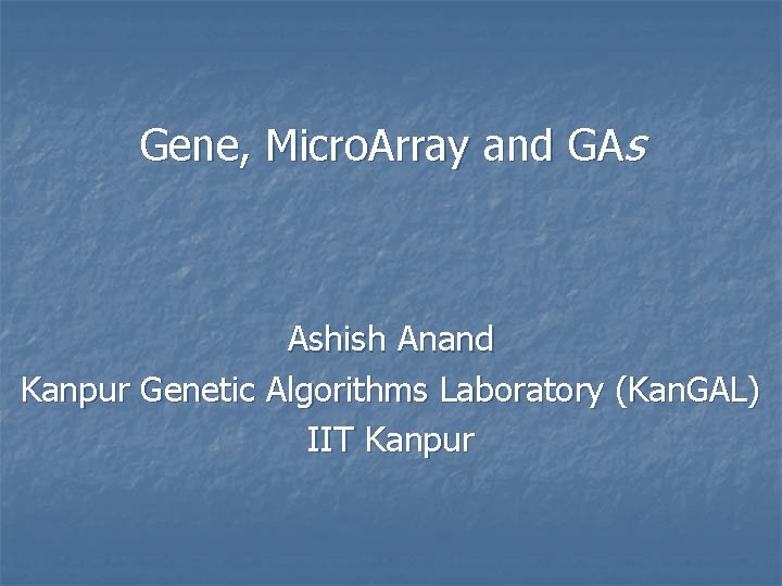Gene, Micro. Array and GAs Ashish Anand Kanpur Genetic Algorithms Laboratory (Kan. GAL) IIT