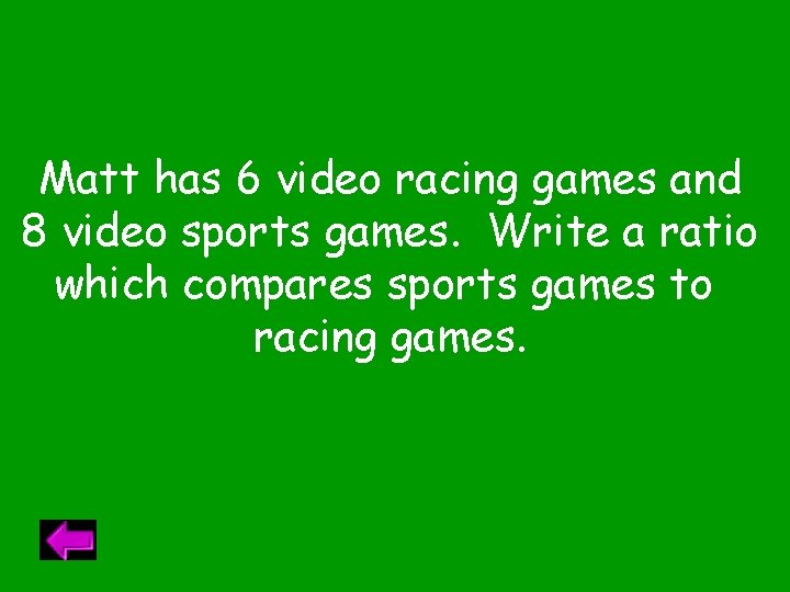 Matt has 6 video racing games and 8 video sports games. Write a ratio