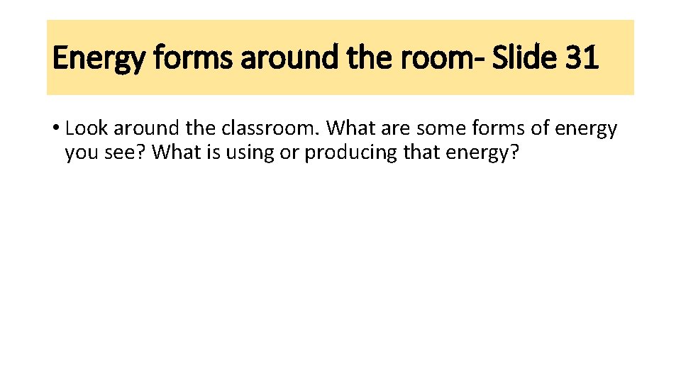 Energy forms around the room- Slide 31 • Look around the classroom. What are