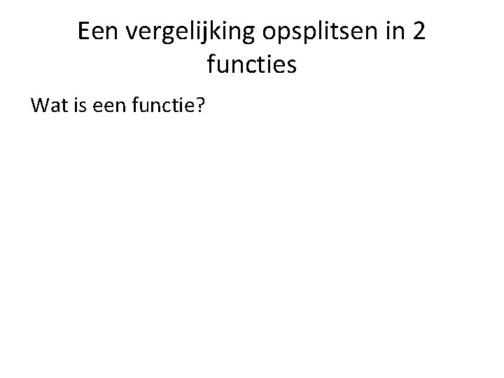 Een vergelijking opsplitsen in 2 functies Wat is een functie? 