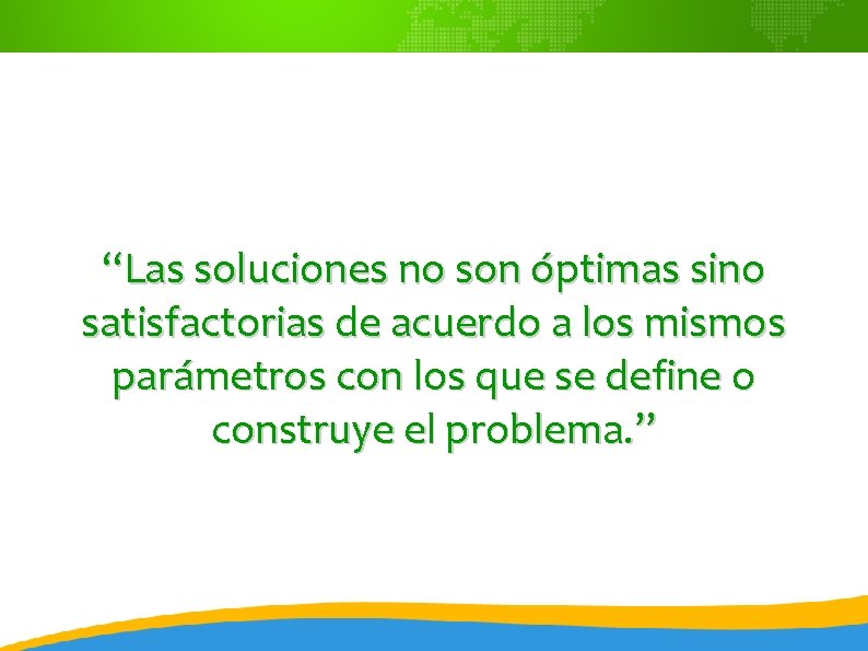 “Las soluciones no son óptimas sino satisfactorias de acuerdo a los mismos parámetros con