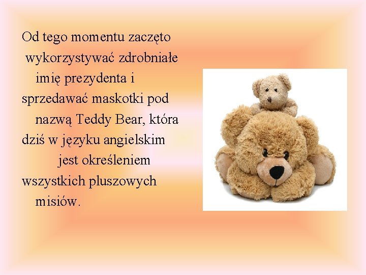 Od tego momentu zaczęto wykorzystywać zdrobniałe imię prezydenta i sprzedawać maskotki pod nazwą Teddy