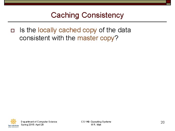 Caching Consistency o Is the locally cached copy of the data consistent with the