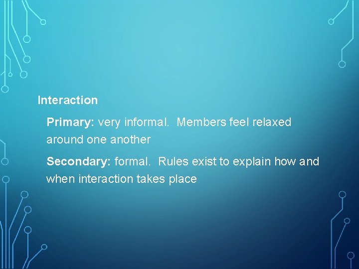 Interaction Primary: very informal. Members feel relaxed around one another Secondary: formal. Rules exist