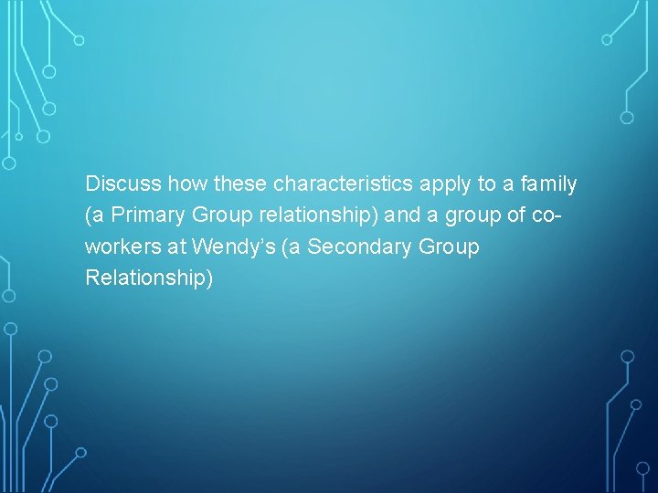 Discuss how these characteristics apply to a family (a Primary Group relationship) and a Discuss how these characteristics apply to a family (a Primary Group relationship) and a