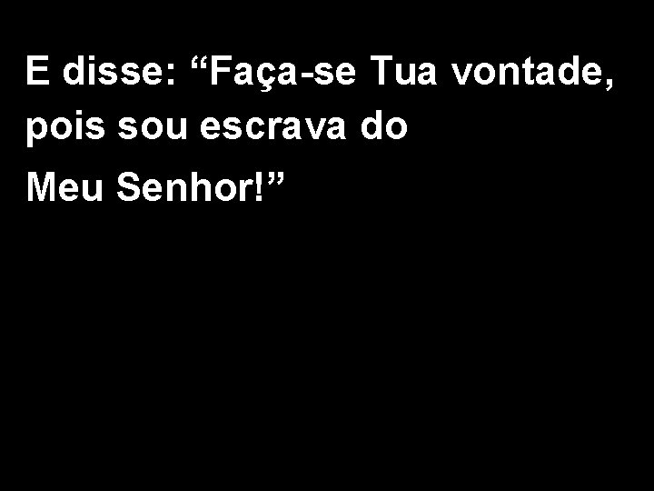 E disse: “Faça-se Tua vontade, pois sou escrava do Meu Senhor!” 