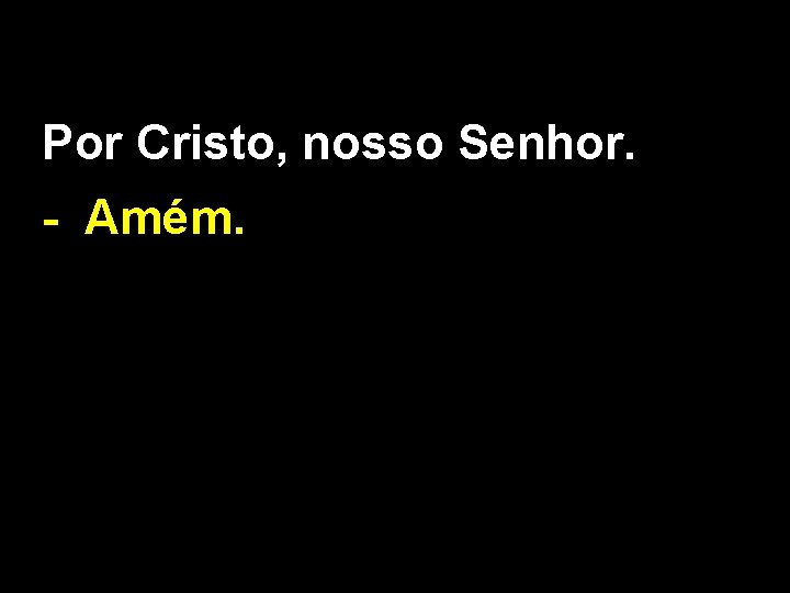 Por Cristo, nosso Senhor. - Amém. 
