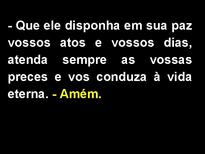 - Que ele disponha em sua paz vossos atos e vossos dias, atenda sempre