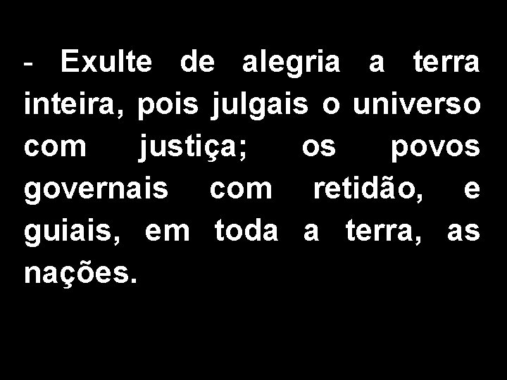 - Exulte de alegria a terra inteira, pois julgais o universo com justiça; os