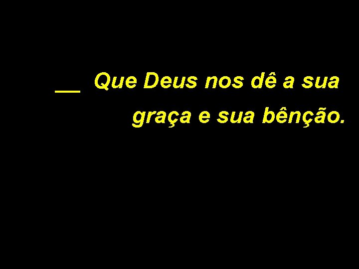 __ Que Deus nos dê a sua graça e sua bênção. 