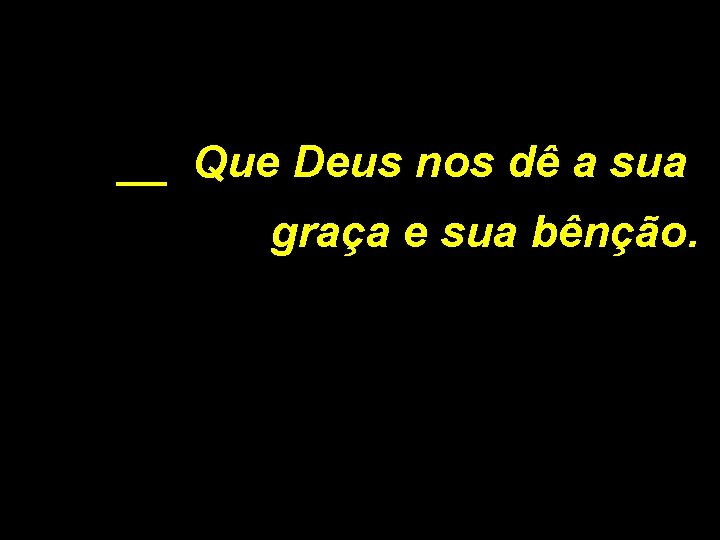 __ Que Deus nos dê a sua graça e sua bênção. 