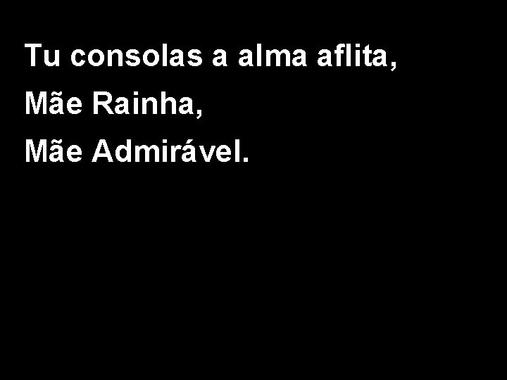 Tu consolas a alma aflita, Mãe Rainha, Mãe Admirável. 
