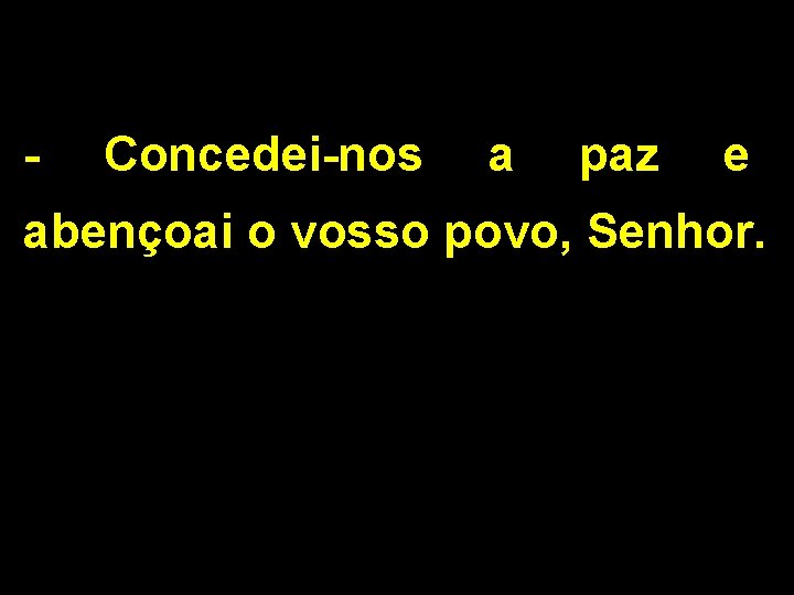 - Concedei-nos a paz e abençoai o vosso povo, Senhor. 
