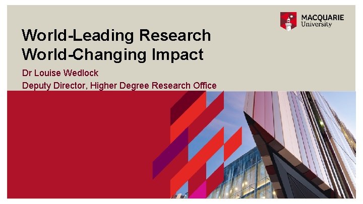 World-Leading Research World-Changing Impact Dr Louise Wedlock Deputy Director, Higher Degree Research Office 