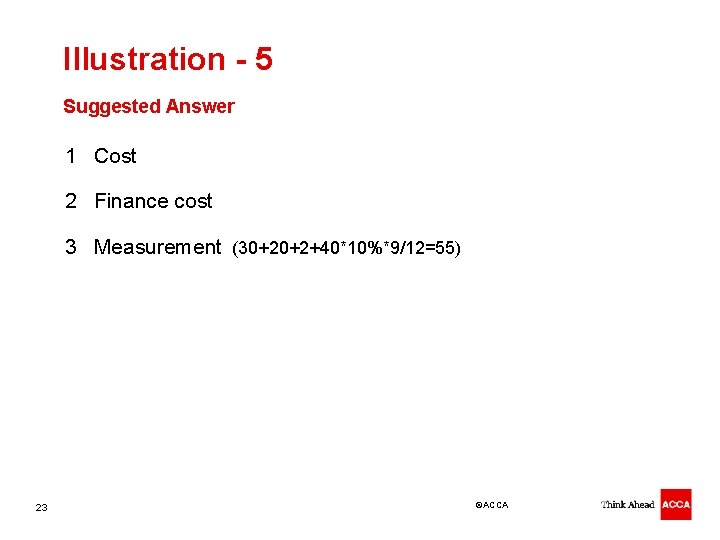 Illustration - 5 Suggested Answer 1 Cost 2 Finance cost 3 Measurement (30+20+2+40*10%*9/12=55) 23