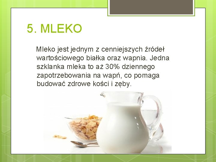 5. MLEKO Mleko jest jednym z cenniejszych źródeł wartościowego białka oraz wapnia. Jedna szklanka