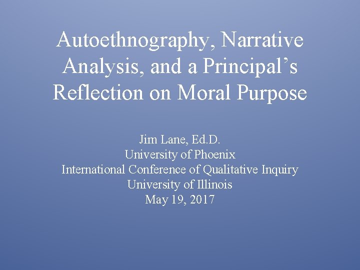 Autoethnography, Narrative Analysis, and a Principal’s Reflection on Moral Purpose Jim Lane, Ed. D.