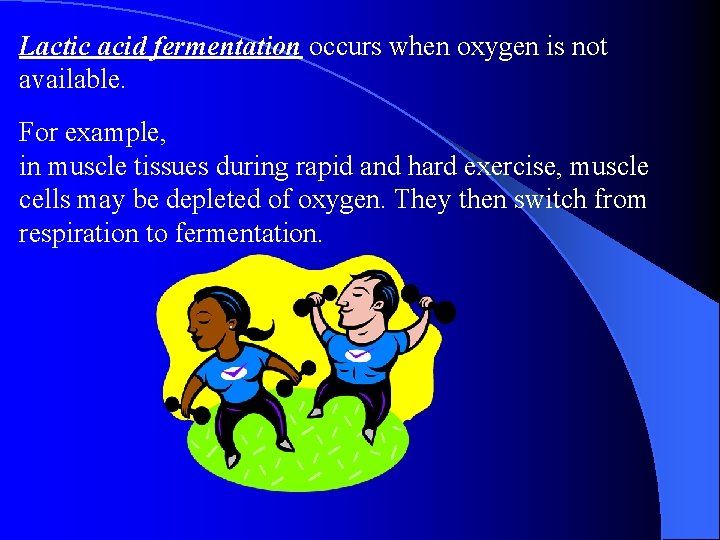 Lactic acid fermentation occurs when oxygen is not available. For example, in muscle tissues