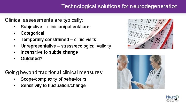 Technological solutions for neurodegeneration Clinical assessments are typically: • • • Subjective – clinician/patient/carer