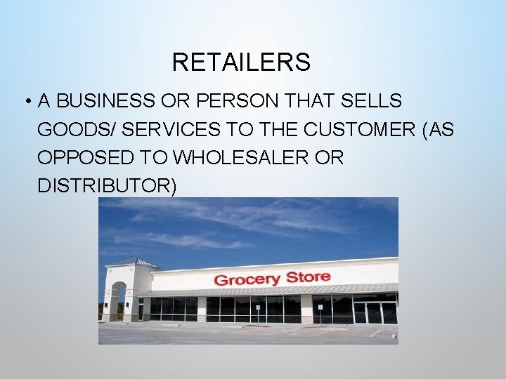 RETAILERS • A BUSINESS OR PERSON THAT SELLS GOODS/ SERVICES TO THE CUSTOMER (AS