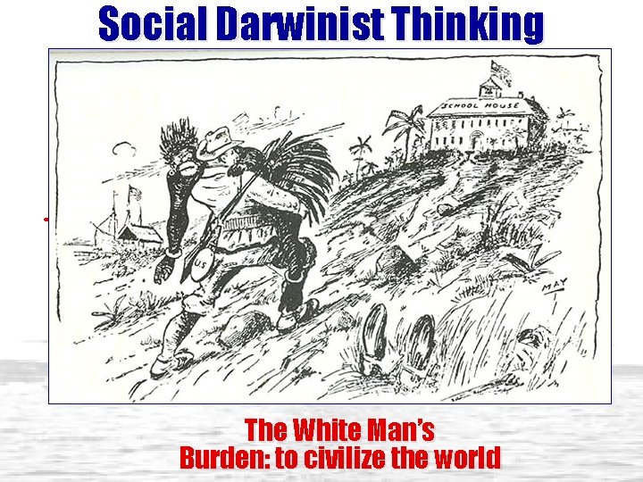 Social Darwinist Thinking The Hierarchy of Race The White Man’s Burden: to civilize the