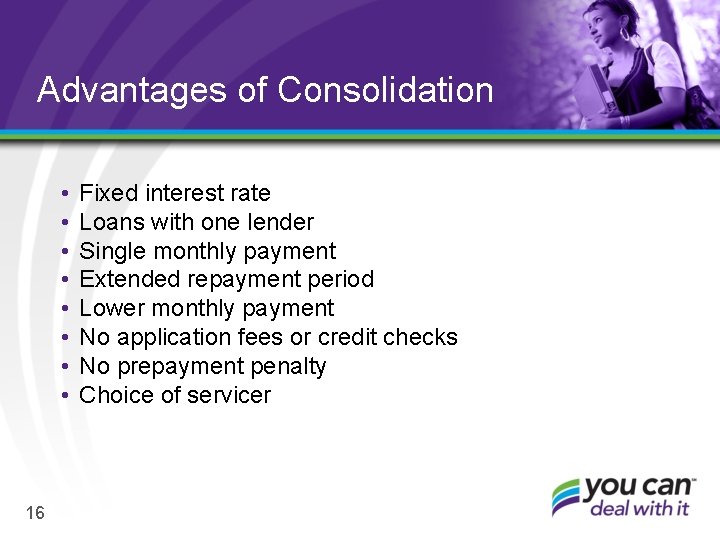 Advantages of Consolidation • • 16 Fixed interest rate Loans with one lender Single