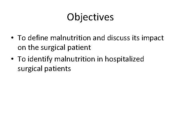 Objectives • To define malnutrition and discuss its impact on the surgical patient •
