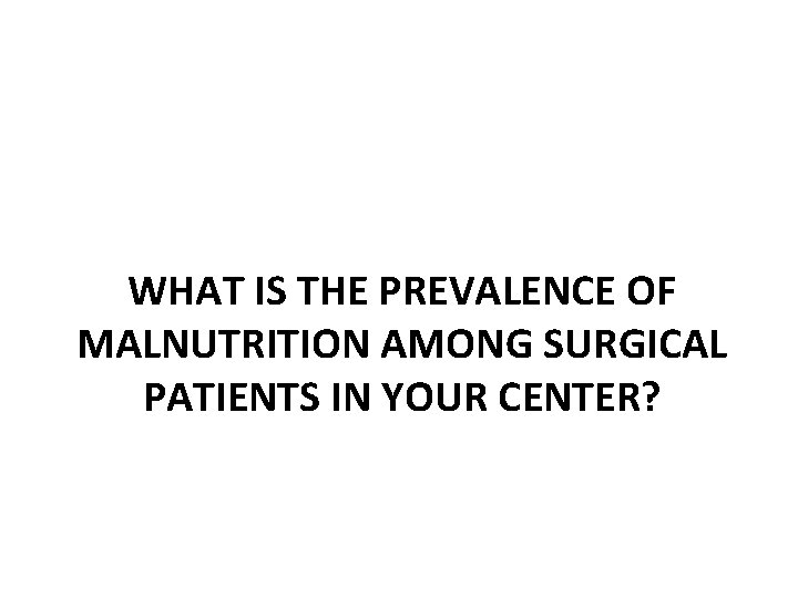 WHAT IS THE PREVALENCE OF MALNUTRITION AMONG SURGICAL PATIENTS IN YOUR CENTER? 