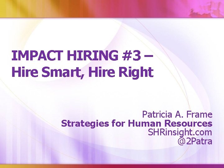 IMPACT HIRING #3 – Hire Smart, Hire Right Patricia A. Frame Strategies for Human