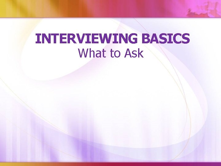 INTERVIEWING BASICS What to Ask 