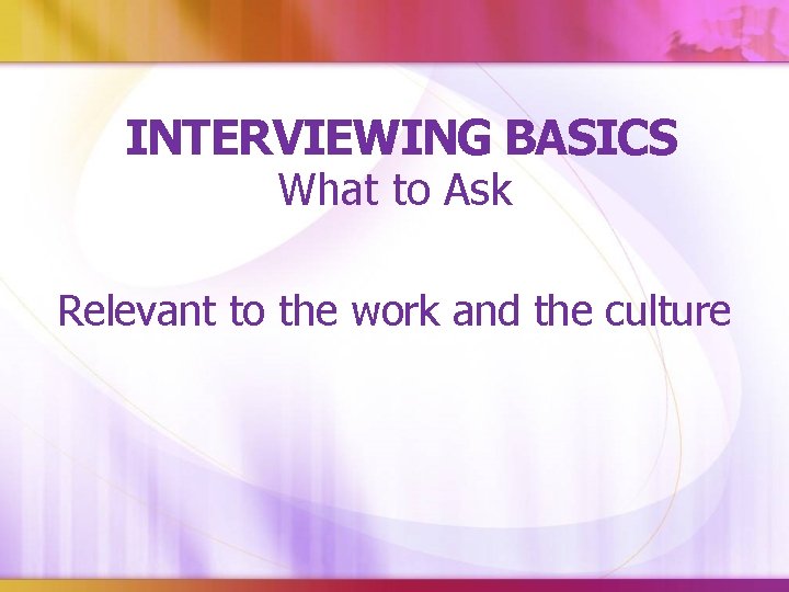 INTERVIEWING BASICS What to Ask Relevant to the work and the culture 