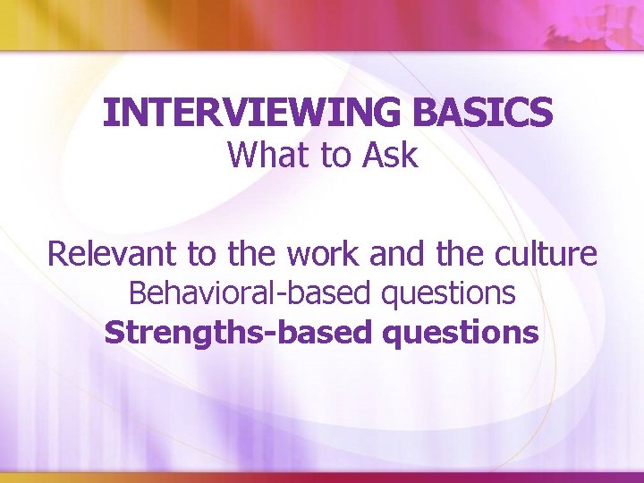 INTERVIEWING BASICS What to Ask Relevant to the work and the culture Behavioral-based questions