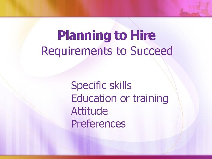 Planning to Hire Requirements to Succeed Specific skills Education or training Attitude Preferences 