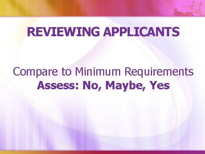 REVIEWING APPLICANTS Compare to Minimum Requirements Assess: No, Maybe, Yes 
