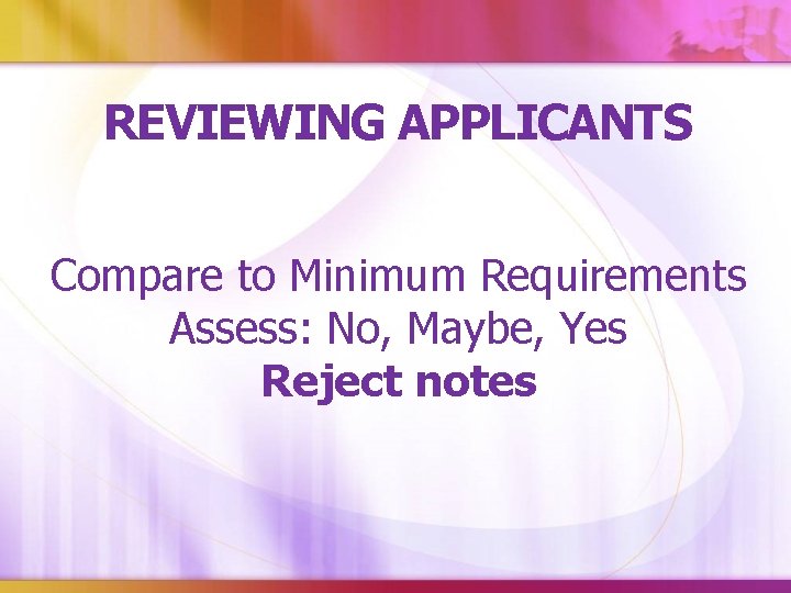 REVIEWING APPLICANTS Compare to Minimum Requirements Assess: No, Maybe, Yes Reject notes 