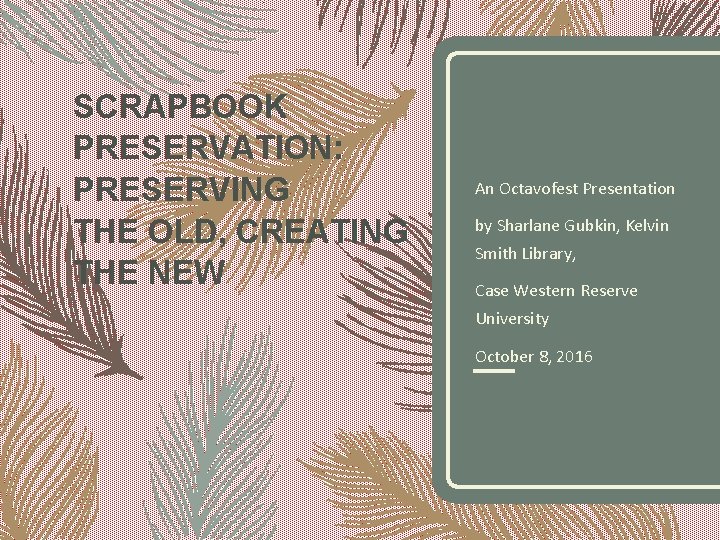 SCRAPBOOK PRESERVATION: PRESERVING THE OLD, CREATING THE NEW An Octavofest Presentation by Sharlane Gubkin,