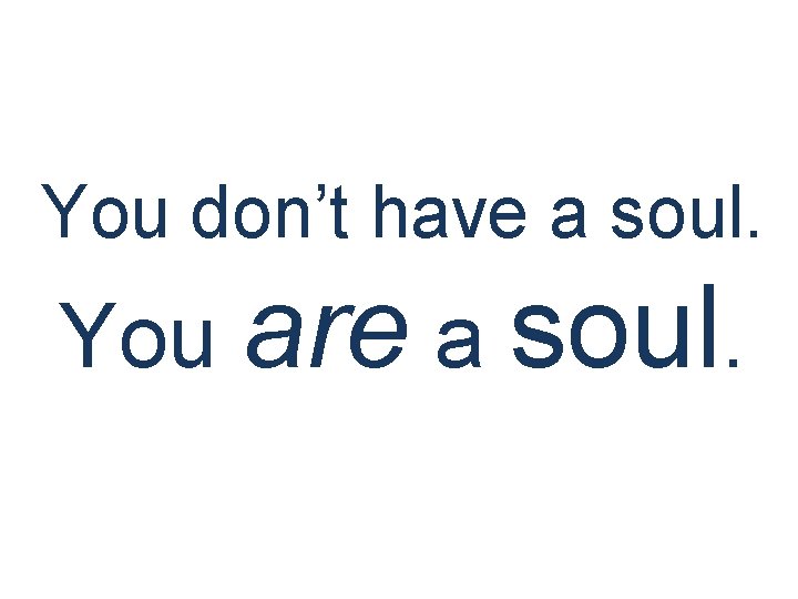 You don’t have a soul. You are a soul. 