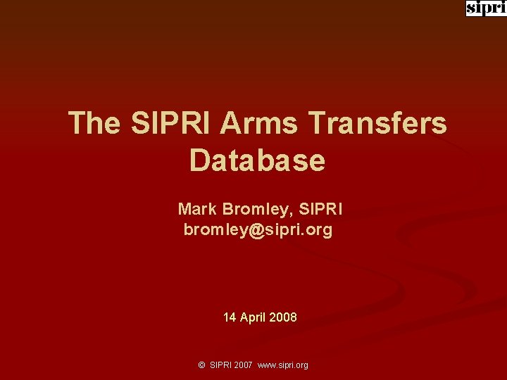 The SIPRI Arms Transfers Database Mark Bromley, SIPRI bromley@sipri. org 14 April 2008 ©
