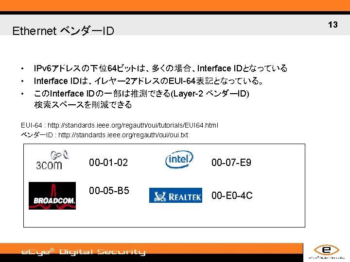 13 Ethernet ベンダーID • • • IPv 6アドレスの下位64ビットは、多くの場合、Interface IDとなっている Interface IDは、イレヤー 2アドレスのEUI-64表記となっている。 このInterface IDの一部は推測できる(Layer-2