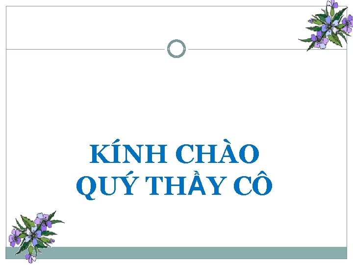 KÍNH CHÀO QUÝ THẦY CÔ 